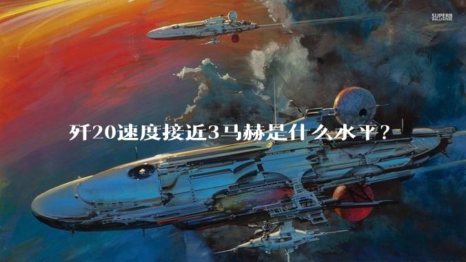 歼20速度接近3马赫是什么水平？
