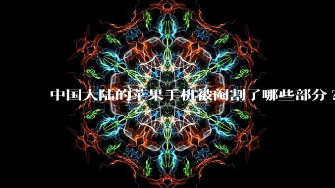 中国大陆的苹果手机被阉割了哪些部分?