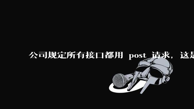 公司规定所有接口都用 post 请求，这是为什么？