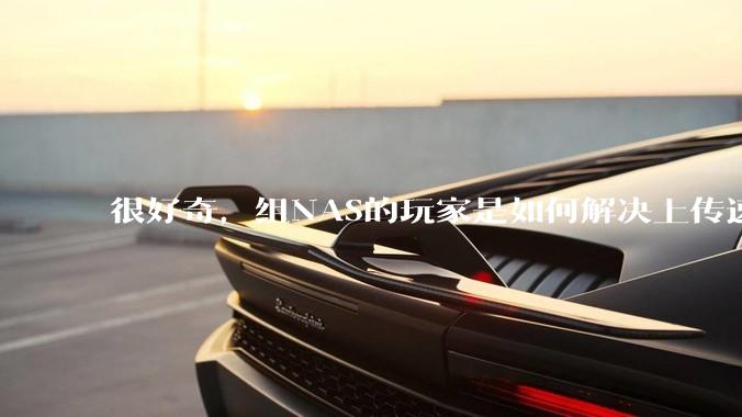 很好奇，组NAS的玩家是如何解决上传速率的问题?